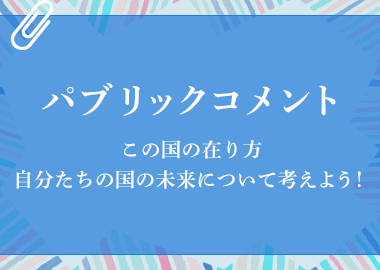 パブリックコメントこの国の在り方自分たちの国の未来について考えよう！